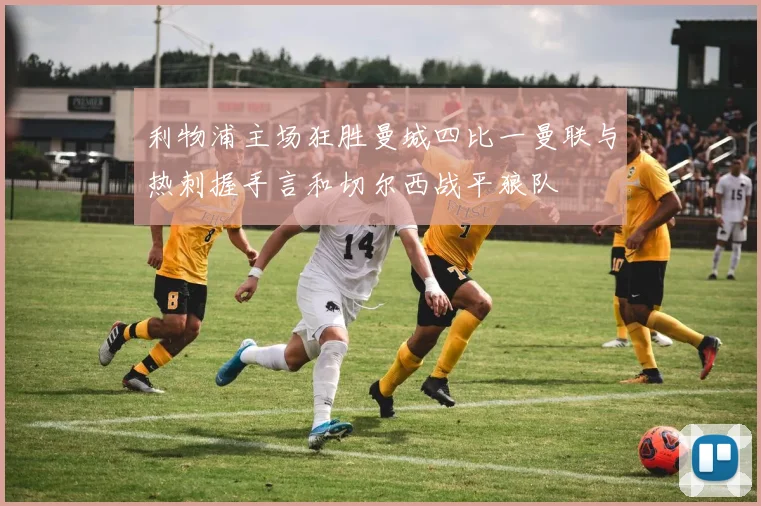 利物浦主场狂胜曼城四比一曼联与热刺握手言和切尔西战平狼队