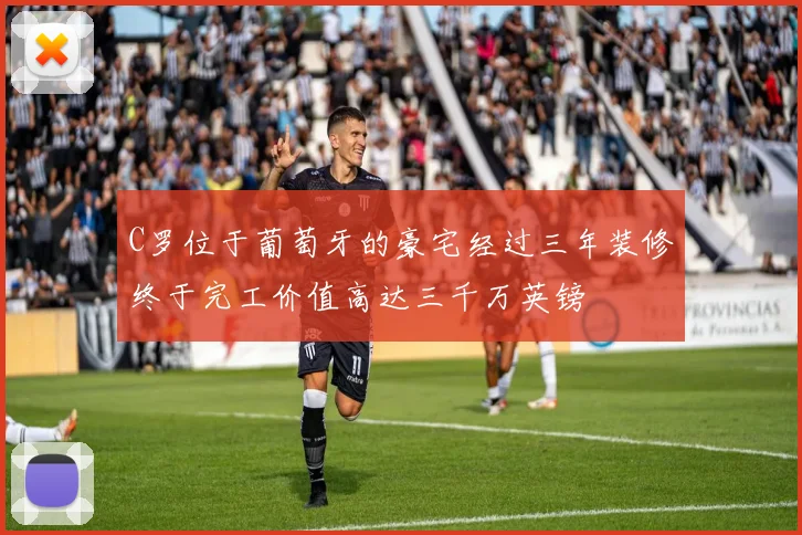 C罗位于葡萄牙的豪宅经过三年装修终于完工价值高达三千万英镑