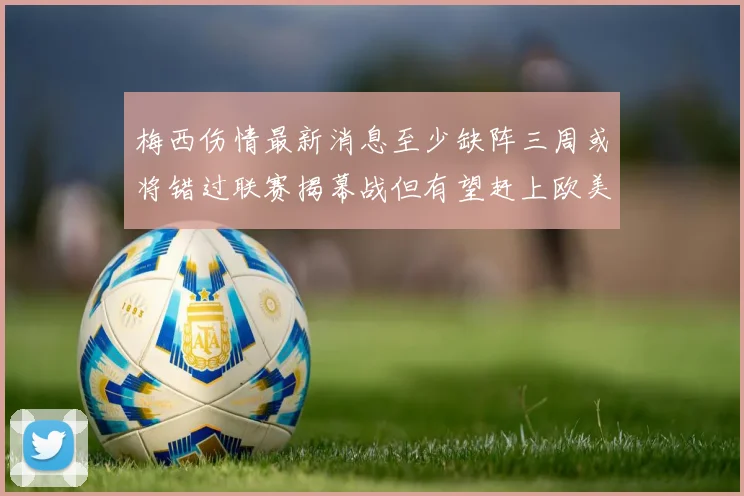 梅西伤情最新消息至少缺阵三周或将错过联赛揭幕战但有望赶上欧美杯