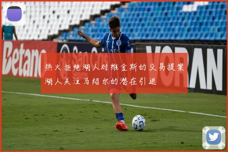 热火拒绝湖人对维金斯的交易提案湖人关注马绍尔的潜在引进