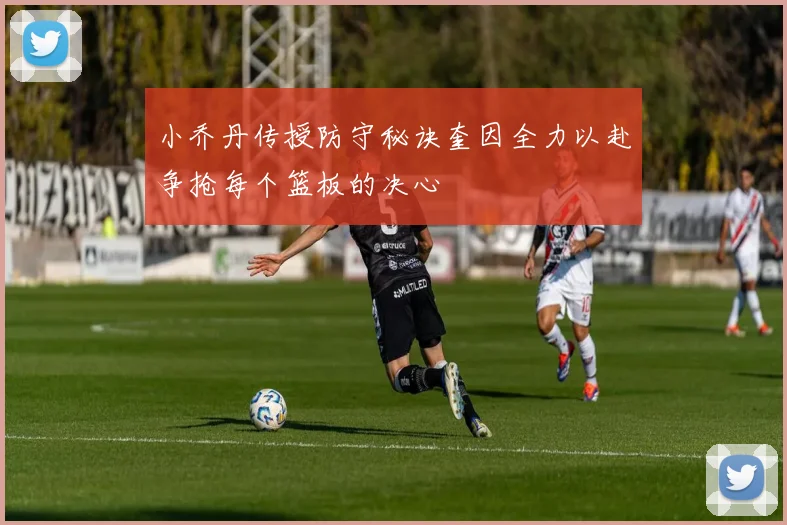 小乔丹传授防守秘诀奎因全力以赴争抢每个篮板的决心