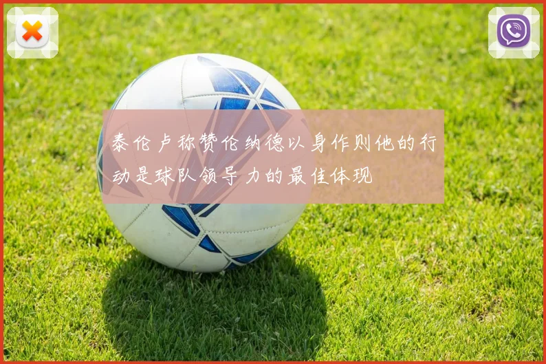 泰伦卢称赞伦纳德以身作则他的行动是球队领导力的最佳体现