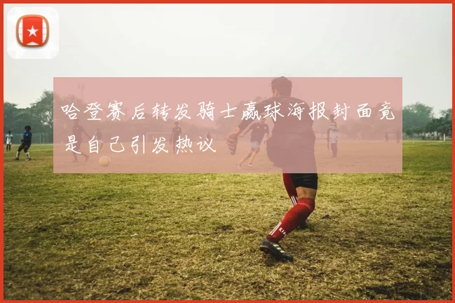 哈登赛后转发骑士赢球海报封面竟是自己引发热议