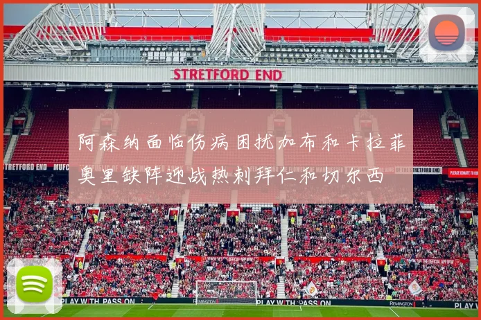 阿森纳面临伤病困扰加布和卡拉菲奥里缺阵迎战热刺拜仁和切尔西