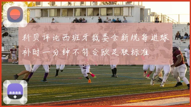 科贝评论西班牙裁委会新规每进球补时一分钟不符合欧足联标准