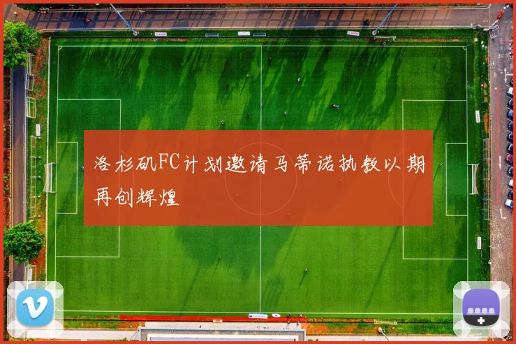 洛杉矶FC计划邀请马蒂诺执教以期再创辉煌