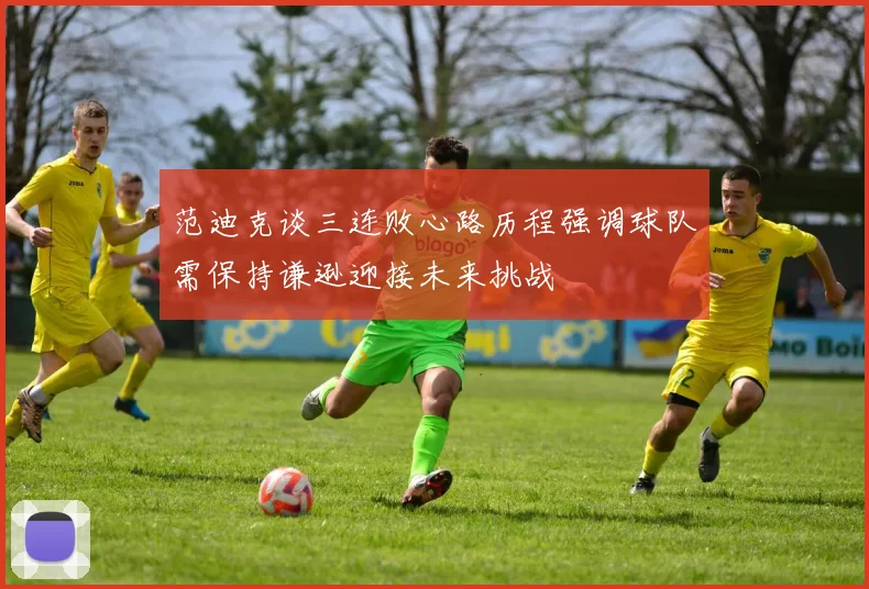 范迪克谈三连败心路历程强调球队需保持谦逊迎接未来挑战