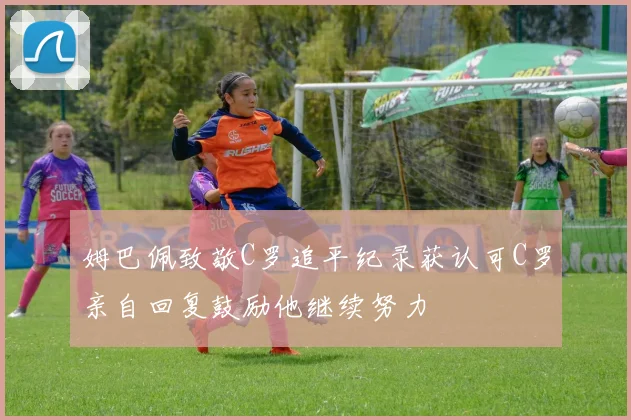 姆巴佩致敬C罗追平纪录获认可C罗亲自回复鼓励他继续努力