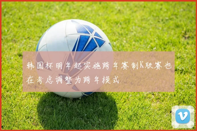 韩国杯明年起实施跨年赛制K联赛也在考虑调整为跨年模式