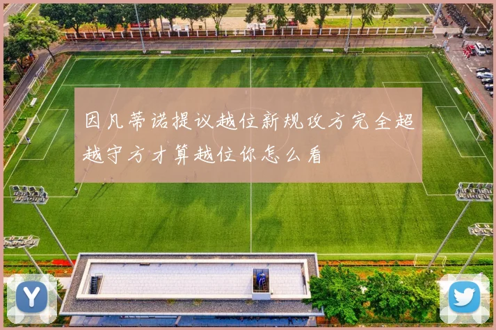因凡蒂诺提议越位新规攻方完全超越守方才算越位你怎么看