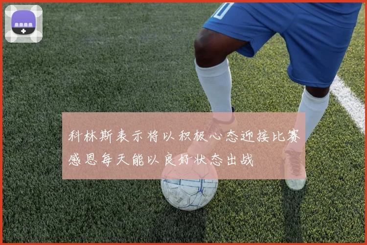 科林斯表示将以积极心态迎接比赛感恩每天能以良好状态出战