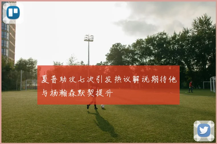 夏普助攻七次引发热议解说期待他与杨瀚森默契提升
