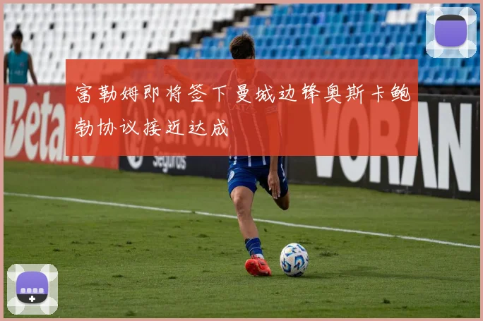 富勒姆即将签下曼城边锋奥斯卡鲍勃协议接近达成