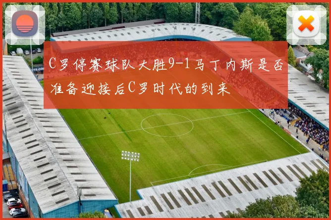 C罗停赛球队大胜9-1马丁内斯是否准备迎接后C罗时代的到来